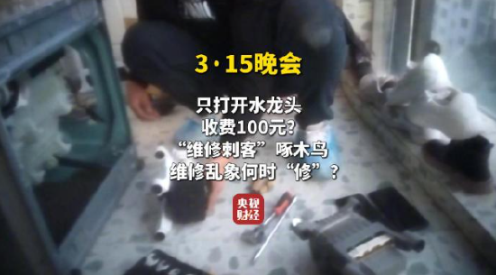 視頻|央視315曝光維修刺客啄木鳥：家庭維修只開個(gè)水龍頭收費(fèi)100元 平臺(tái)投訴量超過(guò)6000條